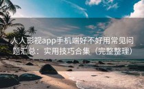 人人影视app手机端好不好用常见问题汇总：实用技巧合集（完整整理）