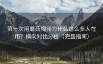 第一次用蘑菇视频为什么这么多人在用？横向对比分析（完整指南）