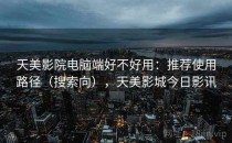 天美影院电脑端好不好用：推荐使用路径（搜索向），天美影城今日影讯