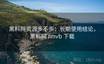 <strong>黑料网</strong>资源多不多：长期使用结论，<strong>黑料网</strong> rmvb 下载