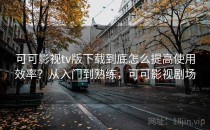 可可影视tv版下载到底怎么提高使用效率？从入门到熟练，可可影视剧场