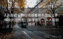 人人影视日韩在线观看新手怎么上手：横向对比分析（新手向），人人视频韩综