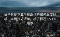 柚子影视下载手机端体验如何深度解析：实用技巧清单，柚子影视1.5.1.6版本