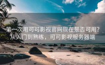 第一次用可可影视官网现在是否可用？从入门到熟练，可可影视服务器端