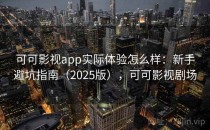 可可影视app实际体验怎么样：新手避坑指南（2025版），可可影视剧场