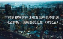 可可影视官方在线观看现在能不能访问全解析：使用感受汇总（对比后）