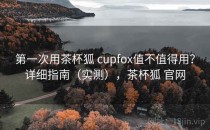 第一次用茶杯狐 cupfox值不值得用？详细指南（实测），茶杯狐 官网