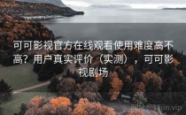 可可影视官方在线观看使用难度高不高？用户真实评价（实测），可可影视剧场