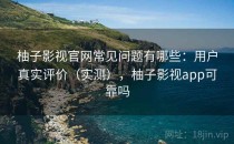 柚子影视官网常见问题有哪些：用户真实评价（实测），柚子影视app可靠吗