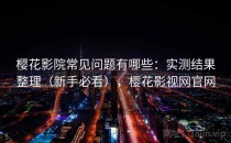 樱花影院常见问题有哪些：实测结果整理（新手必看），樱花影视网官网