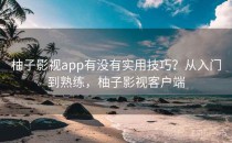 柚子影视app有没有实用技巧？从入门到熟练，柚子影视客户端