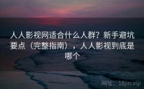 人人影视网适合什么人群？新手避坑要点（完整指南），人人影视到底是哪个