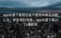 age动漫下载现在能不能访问常见问题汇总：新手避坑指南，age动漫下载2021最新版