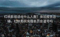 红桃影视适合什么人群？体验报告总结，红桃影院充值会员会盗号吗