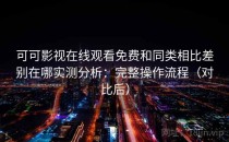 可可影视在线观看免费和同类相比差别在哪实测分析：完整操作流程（对比后）