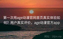 第一次用age动漫官网首页真实体验如何？用户真实评价，age动漫官方app