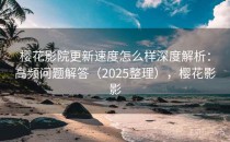樱花影院更新速度怎么样深度解析：高频问题解答（2025整理），樱花影影