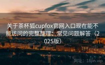 关于茶杯狐cupfox官网入口现在能不能访问的完整整理：常见问题解答（2025版）