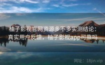 柚子影视官网资源多不多实测结论：真实用户反馈，柚子影视app可靠吗