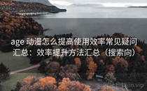 age 动漫怎么提高使用效率常见疑问汇总：效率提升方法汇总（搜索向）
