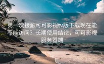 第一次接触可可影视tv版下载现在能不能访问？长期使用结论，可可影视服务器端