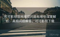 可可影视官网常见问题有哪些深度解析：高频问题解答，可可影视下载