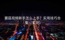 蘑菇视频新手怎么上手？实用技巧合集（实测）