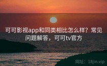可可影视app和同类相比怎么样？常见问题解答，可可tv官方