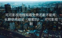 可可影视在线观看免费还能不能用：长期使用结论（搜索向），可可影视剧