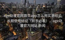 age动漫官网首页app怎么用实测结论：长期使用结论（新手必看），age动漫官方网站 新闻