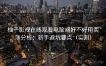 柚子影视在线观看电脑端好不好用实测分析：新手避坑要点（实测）