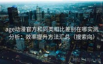 age动漫官方和同类相比差别在哪实测分析：效率提升方法汇总（搜索向）