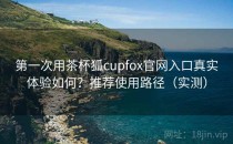 第一次用茶杯狐cupfox官网入口真实体验如何？推荐使用路径（实测）