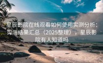 星辰影院在线观看如何使用实测分析：实测结果汇总（2025整理），星辰影院有人知道吗