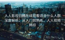 人人影视日韩在线观看适合什么人群深度解析：从入门到熟练，人人视频韩综