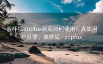 茶杯狐 cupfox到底如何使用？真实用户反馈，茶杯狐 - cupfox