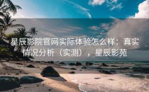 星辰影院官网实际体验怎么样：真实情况分析（实测），星辰影苑