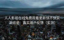 人人影视在线免费观看更新快不快实测结论：真实用户反馈（实测）