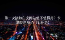 第一次接触白虎网站值不值得用？长期使用结论（对比后）