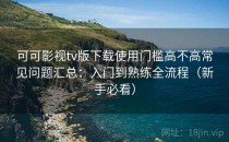 可可影视tv版下载使用门槛高不高常见问题汇总：入门到熟练全流程（新手必看）
