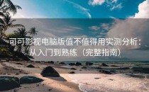 可可影视电脑版值不值得用实测分析：从入门到熟练（完整指南）