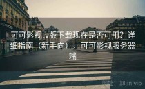 可可影视tv版下载现在是否可用？详细指南（新手向），可可影视服务器端