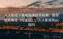 人人影视下载电脑端好不好用：推荐使用路径（对比后），人人影视有pc版吗