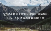 age动漫官网下载如何使用？真实情况分析，age动漫最新官网版下载