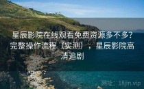 星辰影院在线观看免费资源多不多？完整操作流程（实测），星辰影院高清追剧