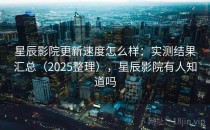 星辰影院更新速度怎么样：实测结果汇总（2025整理），星辰影院有人知道吗