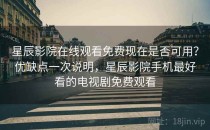 星辰影院在线观看免费现在是否可用？优缺点一次说明，星辰影院手机最好看的电视剧免费观看