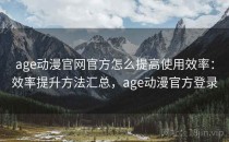 age动漫官网官方怎么提高使用效率：效率提升方法汇总，age动漫官方登录
