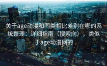 关于age动漫和同类相比差别在哪的系统整理：详细指南（搜索向），类似于age动漫网的