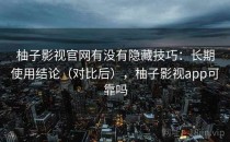 柚子影视官网有没有隐藏技巧：长期使用结论（对比后），柚子影视app可靠吗